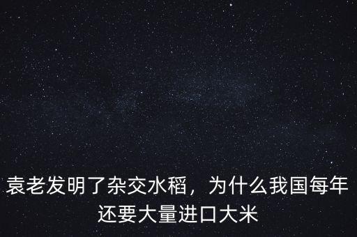 袁老發明了雜交水稻，為什么我國每年還要大量進口大米
