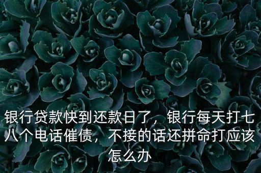 銀行貸款快到還款日了，銀行每天打七八個電話催債，不接的話還拼命打應該怎么辦