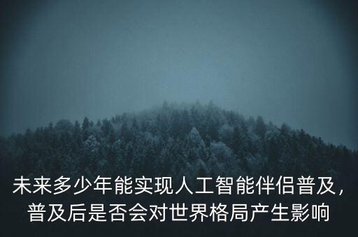 未來多少年能實現(xiàn)人工智能伴侶普及，普及后是否會對世界格局產(chǎn)生影響