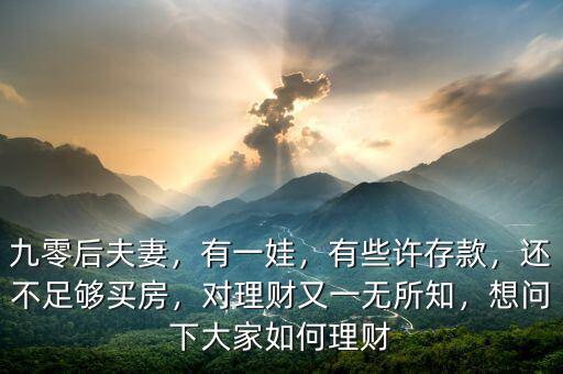 九零后夫妻，有一娃，有些許存款，還不足夠買房，對(duì)理財(cái)又一無所知，想問下大家如何理財(cái)