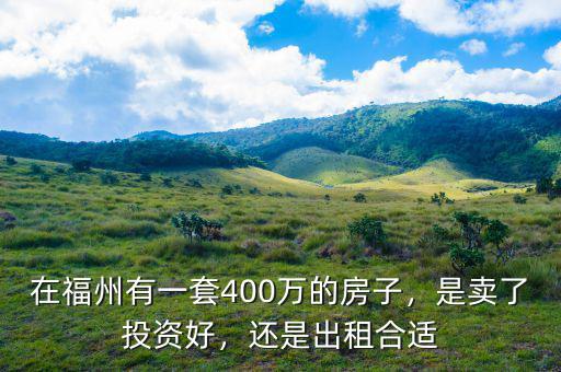 在福州有一套400萬的房子，是賣了投資好，還是出租合適