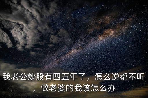 我老公炒股有四五年了，怎么說都不聽，做老婆的我該怎么辦