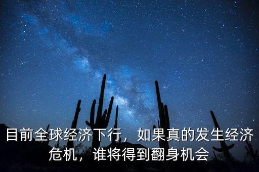 目前全球經(jīng)濟下行，如果真的發(fā)生經(jīng)濟危機，誰將得到翻身機會