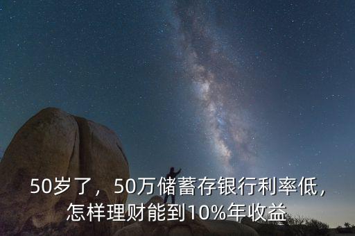 50歲了，50萬儲蓄存銀行利率低，怎樣理財能到10%年收益