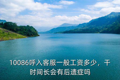 10086呼入客服一般工資多少，干時間長會有后遺癥嗎