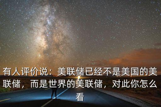 有人評價說：美聯儲已經不是美國的美聯儲，而是世界的美聯儲，對此你怎么看