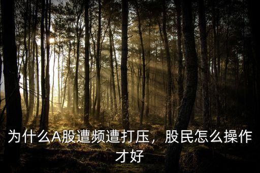 為什么A股遭頻遭打壓，股民怎么操作才好