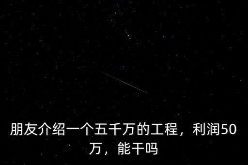 朋友介紹一個五千萬的工程，利潤50萬，能干嗎