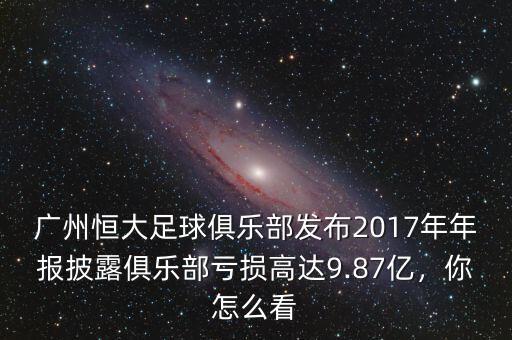 廣州恒大足球俱樂部發布2017年年報披露俱樂部虧損高達9.87億，你怎么看