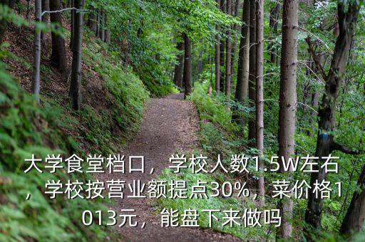 大學(xué)食堂檔口，學(xué)校人數(shù)1.5W左右，學(xué)校按營業(yè)額提點(diǎn)30%，菜價格1013元，能盤下來做嗎