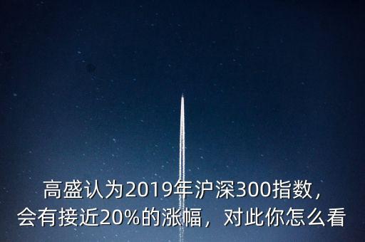 高盛認(rèn)為2019年滬深300指數(shù)，會(huì)有接近20%的漲幅，對(duì)此你怎么看