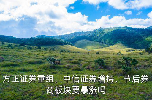 方正證券重組，中信證券增持，節后券商板塊要暴漲嗎