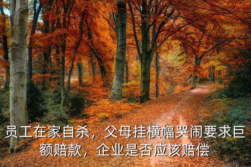 員工在家自殺，父母掛橫幅哭鬧要求巨額賠款，企業是否應該賠償