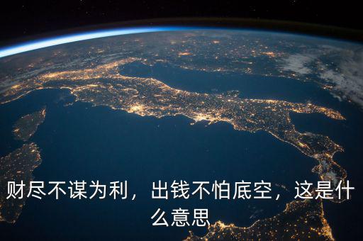 財盡不謀為利，出錢不怕底空，這是什么意思
