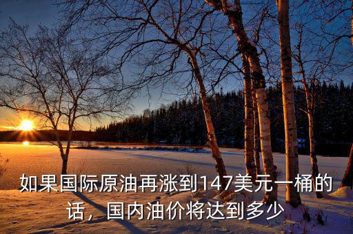 如果國(guó)際原油再漲到147美元一桶的話(huà)，國(guó)內(nèi)油價(jià)將達(dá)到多少