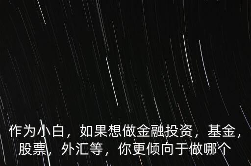 作為小白，如果想做金融投資，基金，股票，外匯等，你更傾向于做哪個