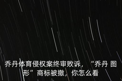 喬丹體育怎么不見了,喬丹體育侵權案終審敗訴