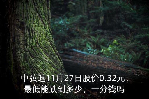 中弘退11月27日股價(jià)0.32元，最低能跌到多少，一分錢嗎