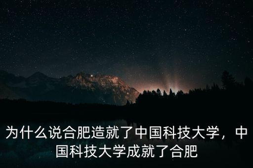 為什么說合肥造就了中國科技大學，中國科技大學成就了合肥