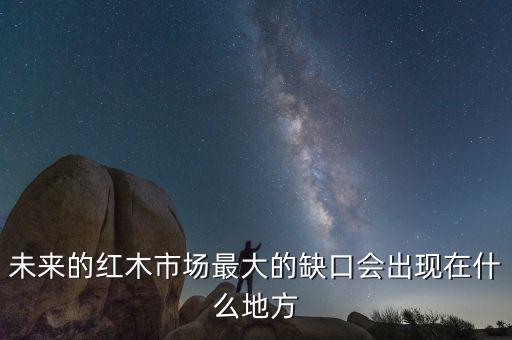 未來的紅木市場最大的缺口會出現在什么地方