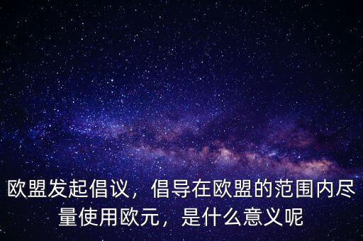 歐盟發(fā)起倡議，倡導(dǎo)在歐盟的范圍內(nèi)盡量使用歐元，是什么意義呢