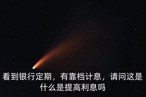 看到銀行定期，有靠檔計息，請問這是什么是提高利息嗎