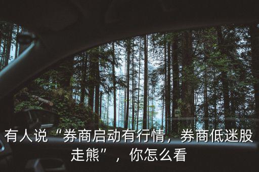 有人說“券商啟動有行情，券商低迷股走熊”，你怎么看