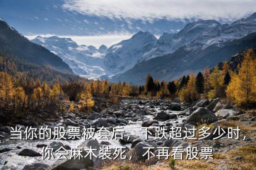 當(dāng)你的股票被套后，下跌超過(guò)多少時(shí)，你會(huì)麻木裝死，不再看股票