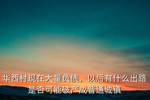 華西村現在大量負債，以后有什么出路是否可能破產成普通城鎮