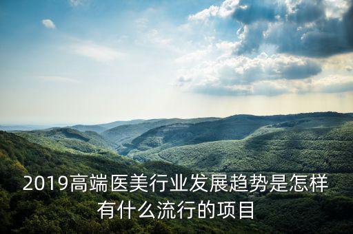 2019高端醫美行業發展趨勢是怎樣有什么流行的項目