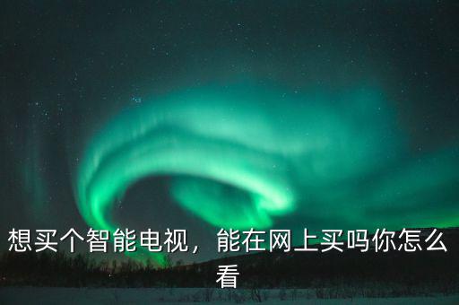 想買個智能電視，能在網上買嗎你怎么看