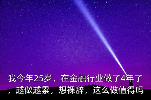 我今年25歲，在金融行業做了4年了，越做越累，想裸辭，這么做值得嗎