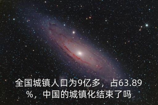 全國城鎮人口為9億多，占63.89%，中國的城鎮化結束了嗎