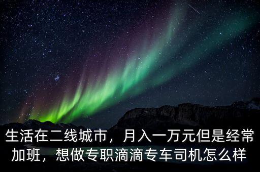 生活在二線城市，月入一萬元但是經常加班，想做專職滴滴專車司機怎么樣