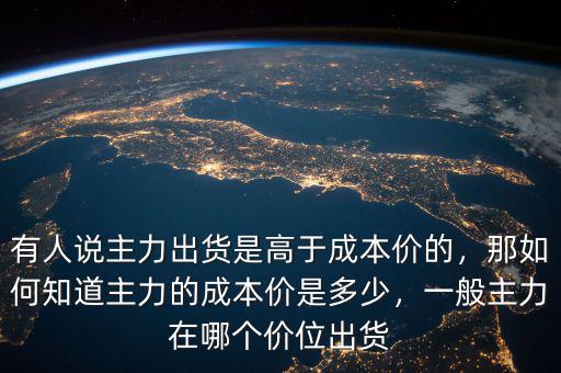 有人說主力出貨是高于成本價的，那如何知道主力的成本價是多少，一般主力在哪個價位出貨