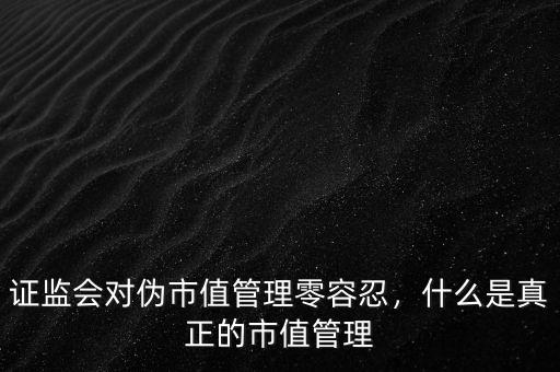 市值管理是什么意思,證監會對偽市值管理零容忍