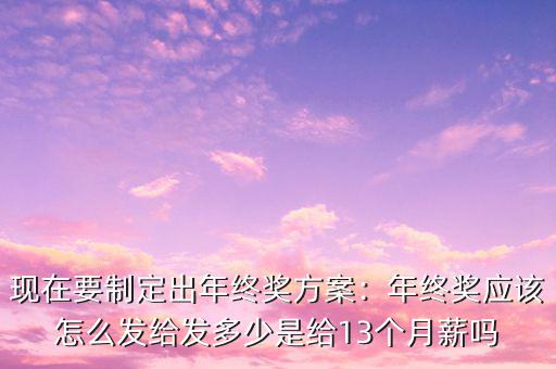 現在要制定出年終獎方案：年終獎應該怎么發給發多少是給13個月薪嗎