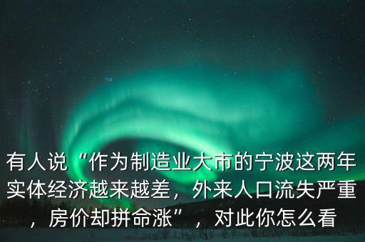 有人說“作為制造業大市的寧波這兩年實體經濟越來越差，外來人口流失嚴重，房價卻拼命漲”，對此你怎么看