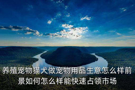 養殖寵物貓犬做寵物用品生意怎么樣前景如何怎么樣能快速占領市場
