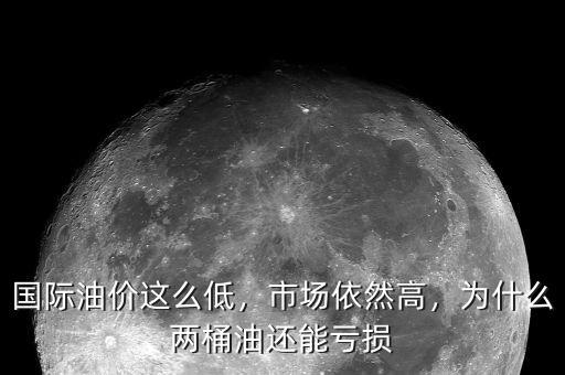 國際油價這么低，市場依然高，為什么兩桶油還能虧損