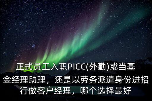 正式員工入職PICC(外勤)或當基金經理助理，還是以勞務派遣身份進招行做客戶經理，哪個選擇最好
