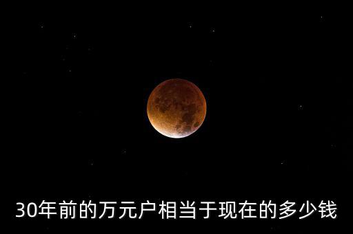 30年前的萬(wàn)元戶(hù)相當(dāng)于現(xiàn)在的多少錢(qián)