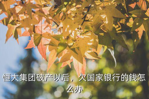 恒大集團(tuán)破產(chǎn)以后，欠國(guó)家銀行的錢(qián)怎么辦