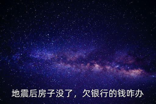 地震后房子沒(méi)了，欠銀行的錢(qián)咋辦