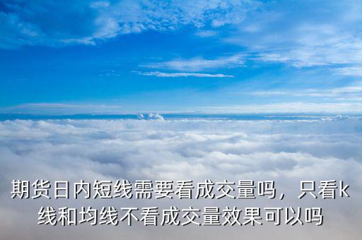 期貨日內短線需要看成交量嗎，只看k線和均線不看成交量效果可以嗎