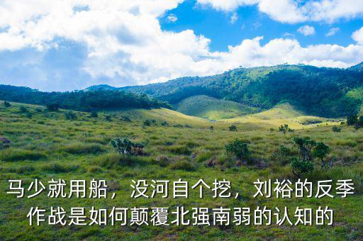 馬少就用船，沒河自個挖，劉裕的反季作戰是如何顛覆北強南弱的認知的