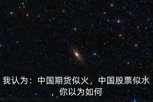 我認為：中國期貨似火，中國股票似水，你以為如何