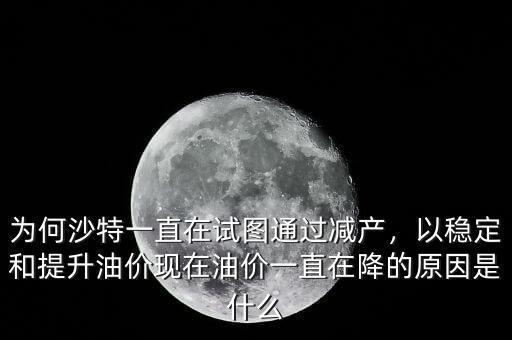為何沙特一直在試圖通過減產，以穩定和提升油價現在油價一直在降的原因是什么