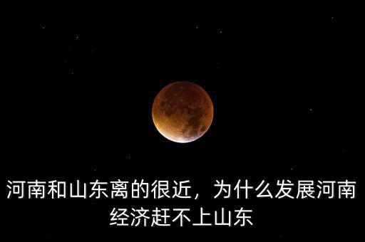 河南和山東離的很近，為什么發(fā)展河南經(jīng)濟趕不上山東
