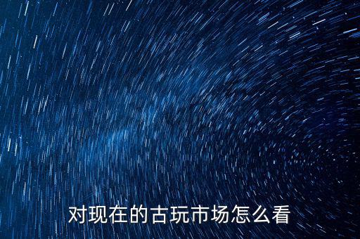 對現在的古玩市場怎么看